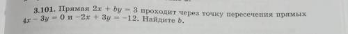 3.101. Прямая 2х + by = 3 проходит через точку пересечения прямых 4x - Зу = 0и - 2x + Зу = -12. Найд