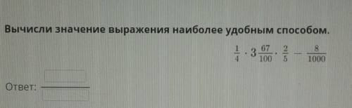 Вычисли значение выражения наиболее удобным 1/4*3 67/100*2/5-8/1000​