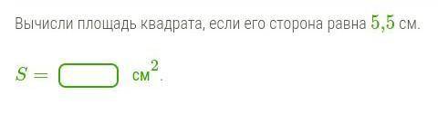 Вычисли площадь квадрата, если его сторона равна 5,5 см. невинному человечку!​