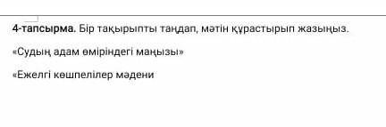 4-тапсырма. Бір тақырыпты таңдап, мәтін құрастырып жазыңыз. «Судың адам өміріндегі маңызы»«Ежелгі кө