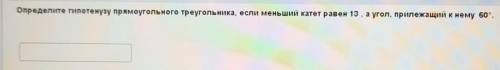 Определите гипотенузу прямоугольного треугольника, если меньший катет равен 13 , а угол, прилежащий