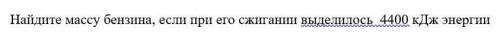 Найдите массу бензина, если при его сжигании выделилось 4400 кДж энергии