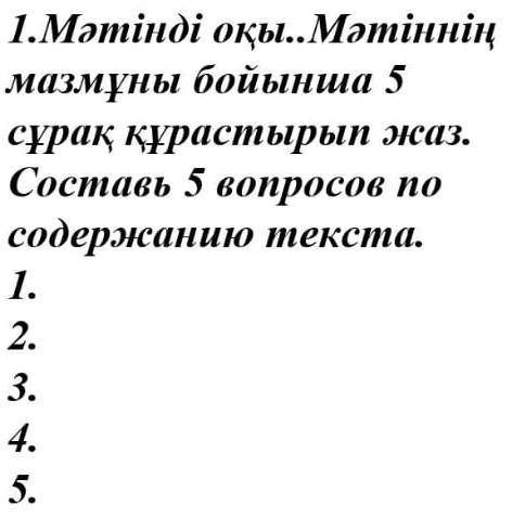 1.Мәтінді оқы..Мәтіннің мазмұны бойынша 5сұрақ құрастырып жаз.Составь 5 вопросов посодержанию текста