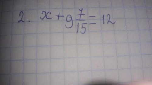 2. Решите уравнение x+9 7/15 =12