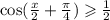 \cos( \frac{x}{2} + \frac{\pi}{4} ) \geqslant \frac{1}{2}