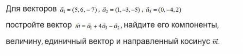 Для векторов a1=(5,6,-7), a2=(1,-3,-5), a3=(0, -4, 2) постройте вектор m=a1+4a3-a2, найдите его комп