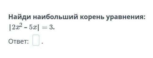 Решение уравнений. Урок 1Найди наибольший корень|2х2-5х|=0 ДАЮ 20 ​