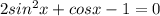 2 sin^2x + cosx-1=0