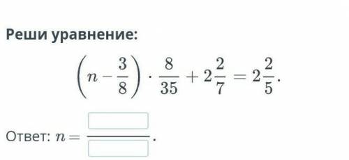 решить уровнение (n-3/8)•8/35+2целых2/7=2целых2/5​