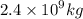 2.4 \times {10}^{9} kg \: