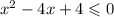 x {}^{2} - 4x + 4 \leqslant 0