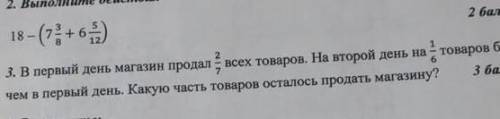 2.Выполните действие 18-(7 3/8+6 5/12) 3.в первый день магазин продал 2/7всего товаров. На второй де