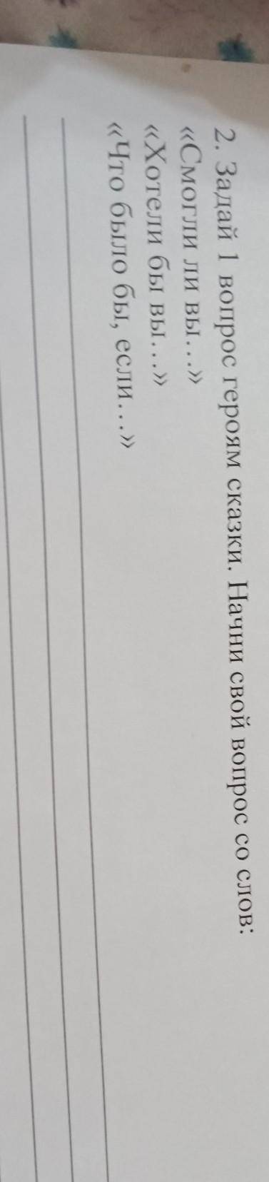 2. Задай 1 вопрос героям сказки. Начни свой вопрос со слов: «Смогли ли вы...»«Хотели бы вы...»«Что б