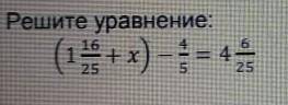 Решите уравнение(1 16/25+x)-4/5=4 6/25 быстрее у меня соч​