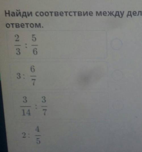 Найди соответствие между делением дробей (чисел) и его ответом.2/3:5/6. 2 1/23:6/7. 3 1/23/14:3/7 4/