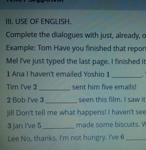 III. USE OF ENGLISH Complete the dialogues with just already, or yet.Example: Tom Have you finished