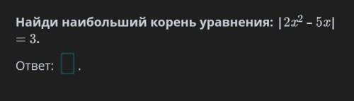 Найди наибольший корень уравнения : |2х²-5х|=3​