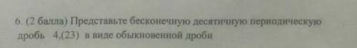 6. Представьте бесконечную десятичную периодическуюдробь 4,(23) в виде обыкновенной дроби​