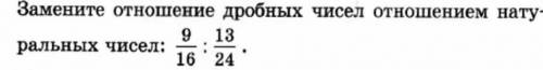 Замените отношение дробнвх чисел отношению натуральных чисел 9/16:13/24​