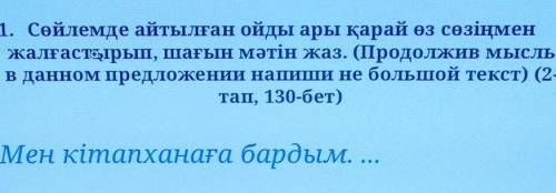 1. Сөйлемде айтылған ойды ары қарай өз сөзіңмен жалғастырып, шағын мәтін жаз. (Продолжив мысльв данн