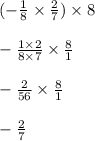 ( - \frac{1}{8} \times \frac{2}{7} ) \times 8 \\ \\ - \frac{1 \times 2}{8 \times 7} \times \frac{8}{1} \\ \\ - \frac{2}{56} \times \frac{8}{1} \\ \\ - \frac{2}{7}