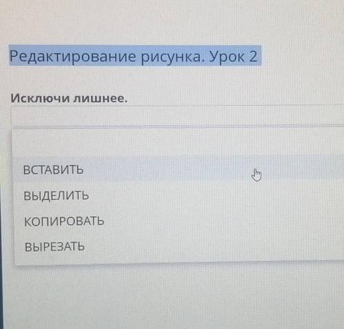 Редактирование рисунка. Урок 2 Исключи лишнееВСТАВИТЬВЫДЕЛИТЬКОПИРОВАТЬВЫРЕЗАТЬ ЗА ВЕРНЫЙ ОТВЕТ​