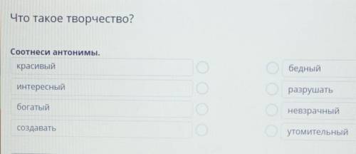 Что такое творчество? Соотнеси антонимы.красивый бедныйинтересный разрушатьбогатый невзрачныйсоздава