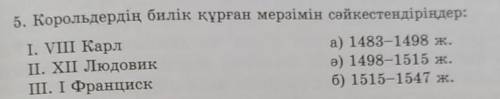 5. Корольдердің билік құрған мерзімін сәйкестендіріңдер: I. VIII Карла) 1483-1498 ж.ІІ. XII Людовикә