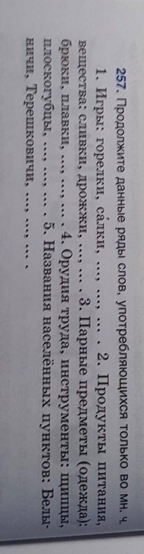 257. Продолжите данные ряды слов, употребляющихся только во мн. ч. 1. Игры: горелки, салки,2. Продук