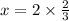 x = 2 \times \frac{2}{3}