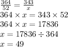 \frac{364}{52} = \frac{343}{x} \\ 364 \times x = 343 \times 52 \\ 364 \times x = 17836 \\ x = 17836 \div 364 \\ x = 49