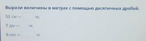 Вырази величины иметрах с десятичных дробей51 см = ?м7 дм = ? м9 мм = ? м​