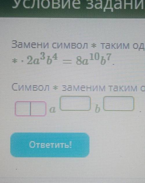 Замени символ ∗ таким одночленом, чтобы выполнялось равенство: ∗⋅2a3b4=8a10b7.​