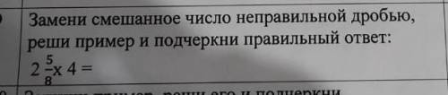 Замени смешаное число с неправельной дробью реши пример и подчеркни правельный ответ