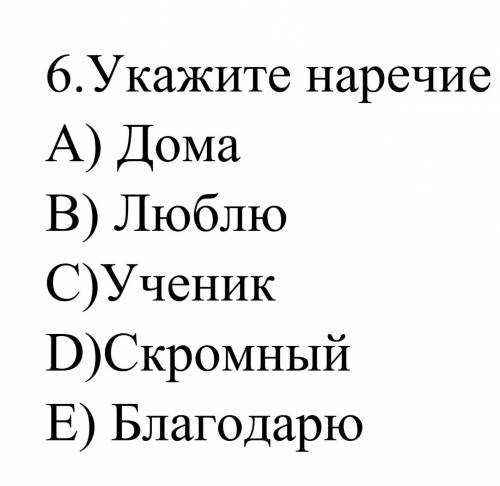 Укажите наречие A) Дома B) Люблю C) УченикD) Скромный E) Благодорюаю нужна