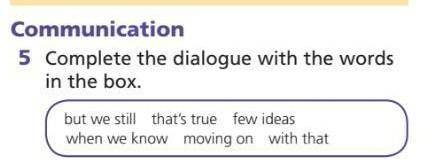 Complete the dialogue with the words in the box.but we still that's true few ideaswhen we know movin