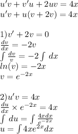 u'v + v'u + 2uv = 4x \\ u'v + u(v + 2v) = 4x \\ \\ 1)v' + 2v = 0 \\ \frac{dv}{dx} = - 2v \\ \int\limits \frac{dv}{v} = - 2\int\limits \: dx \\ ln(v) = - 2x \\ v = {e}^{ - 2x} \\ \\ 2)u'v = 4x \\ \frac{du}{dx} \times {e}^{ - 2x} = 4x \\ \int\limits \: du = \int\limits \frac{4xdx}{ {e}^{ - 2x} } \\ u = \int\limits4x {e}^{2x} dx