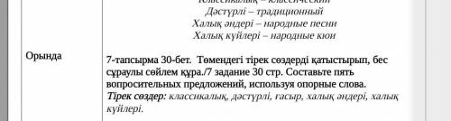 с Казахским 7-тапсырма 30-бет. Төмендегі тірек сөздерді қатыстырып, бес сұраулы сөйлем құра./7 задан