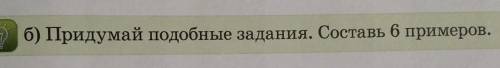 Б) Придумай подобные задания. Составь 6 примеров.​