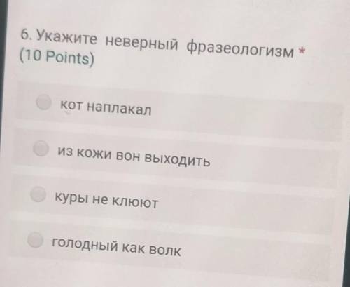 6. Укажите неверный фразеологизм * (10 Points)кот наплакализ кожи вон выходитькуры не клюютголодный