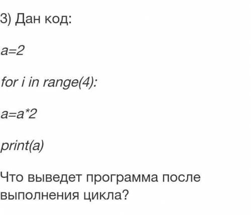 3) Дан код: a=2 for i in range(4): a=a*2 print(a) Что выведет программа после выполнения цикла?​