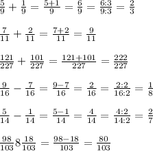 \frac{5}{9}+\frac{1}{9}=\frac{5+1}{9}=\frac{6}{9}=\frac{6:3}{9:3} =\frac{2}{3} \\\\\frac{7}{11}+\frac{2}{11}=\frac{7+2}{11}=\frac{9}{11}\\\\\frac{121}{227}+\frac{101}{227}=\frac{121+101}{227}=\frac{222}{227}\\\\\frac{9}{16}-\frac{7}{16}=\frac{9-7}{16}=\frac{2}{16}=\frac{2:2}{16:2} =\frac{1}{8}\\\\\frac{5}{14}-\frac{1}{14}=\frac{5-1}{14}=\frac{4}{14}=\frac{4:2}{14:2} =\frac{2}{7}\\\\\frac{98}{103}8\frac{18}{103}=\frac{98-18}{103}=\frac{80}{103}