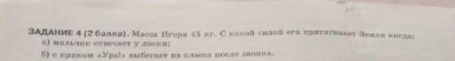 Масса Игоря 45 кг.С какой силой его притягивает Земля когда:a)Мальчик отвечает у доски б)С криком У
