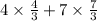 4 \times \frac{4}{3} + 7 \times \frac{7}{3}