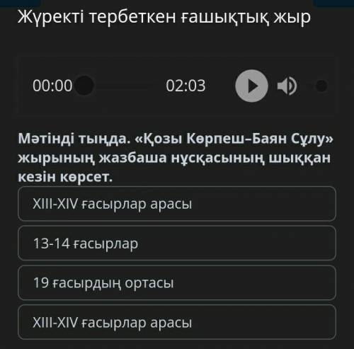 1 - Мәтінді тыңда. «Қозы Көрпеш–Баян Сұлу» жырының жазбаша нұсқасының шыққан кезін көрсет.А) XIII-XI