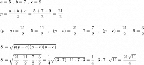 a=5\ ,\ b=7\ ,\ c=9\\\\p=\dfrac{a+b+c}{2}=\dfrac{5+7+9}{2}=\dfrac{21}{2}\\\\\\(p-a)=\dfrac{21}{2}-5=\dfrac{11}{2}\ \ ,\ \ (p-b)=\dfrac{21}{2}-7=\dfrac{7}{2}\ \ ,\ \ (p-c)=\dfrac{21}{2}-9=\dfrac{3}{2}\\\\\\S=\sqrt{p(p-a)(p-b)(p-c)}\\\\S=\sqrt{\dfrac{21}{2}\cdot \dfrac{11}{2}\cdot \dfrac{7}{2}\cdot \dfrac{3}{2}}=\dfrac{1}{4}\sqrt{(3\cdot 7)\cdot 11\cdot 7\cdot 3}=\dfrac{1}{4}\cdot 3\cdot 7\cdot \sqrt{11}=\dfrac{21\sqrt{11}}{4}