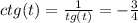 ctg(t) = \frac{1}{tg(t)} = - \frac{3}{4} \\