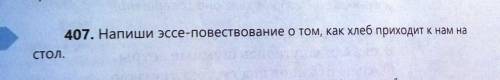 407. Напиши эссе-повествование о том, как хлеб приходит к нам наСтол.​