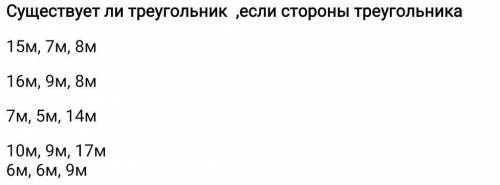 Существует ли треугольник ,если стороны треугольника 15м, 7м, 8м16м, 9м, 8м7м, 5м, 14м10м, 9м, 17м6м