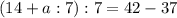 (14+a:7):7=42-37